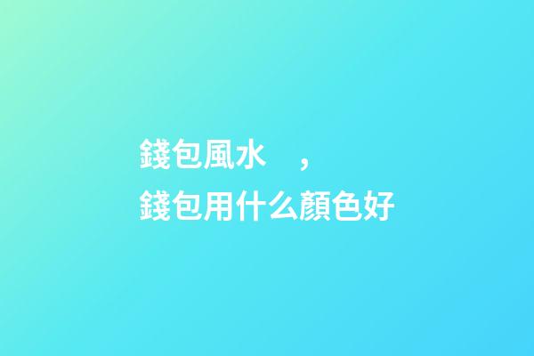 錢包風水，錢包用什么顏色好